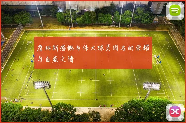 詹姆斯感慨与伟大球员同名的荣耀与自豪之情