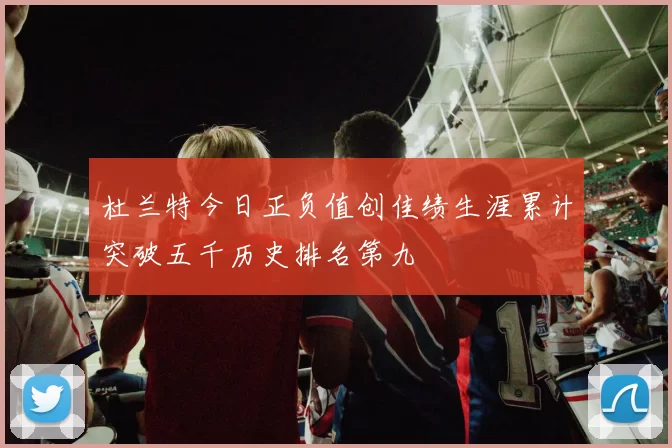 杜兰特今日正负值创佳绩生涯累计突破五千历史排名第九