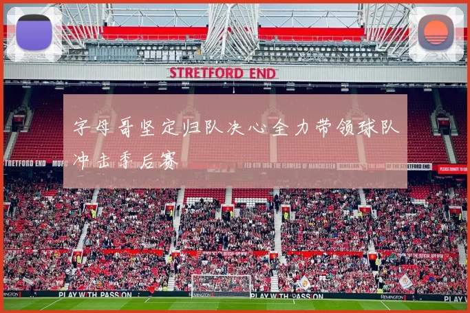 字母哥坚定归队决心全力带领球队冲击季后赛