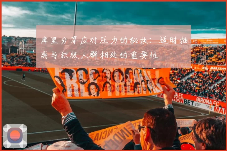 库里分享应对压力的秘诀：适时抽离与积极人群相处的重要性