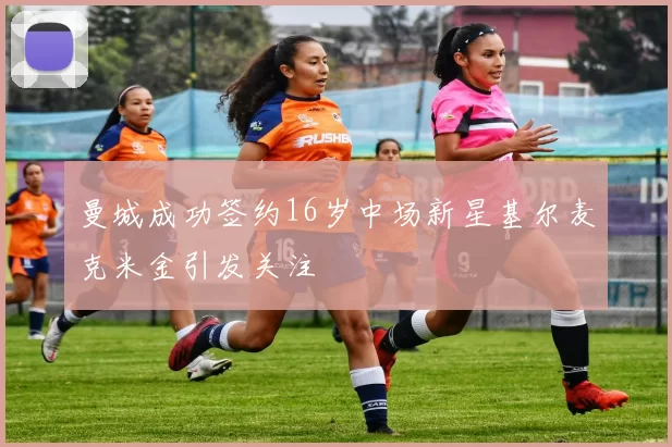 曼城成功签约16岁中场新星基尔麦克米金引发关注