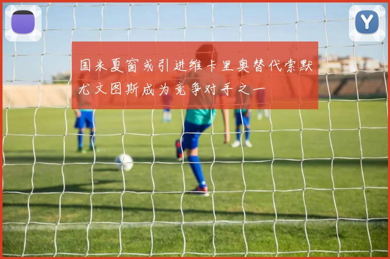国米夏窗或引进维卡里奥替代索默尤文图斯成为竞争对手之一