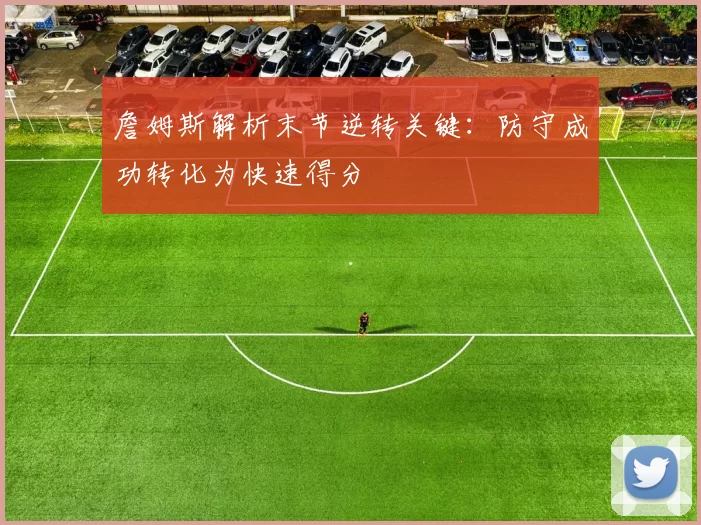詹姆斯解析末节逆转关键：防守成功转化为快速得分