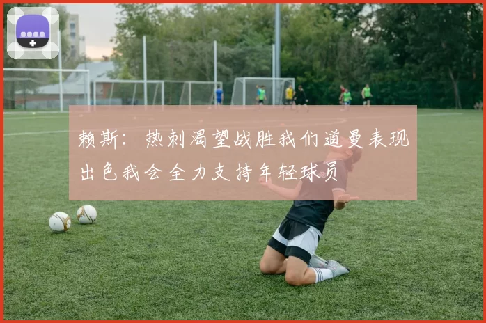 赖斯：热刺渴望战胜我们道曼表现出色我会全力支持年轻球员