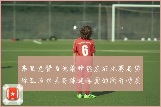 弗里克赞马竞前锋能左右比赛局势称亚马尔具备球迷喜爱的所有特质
