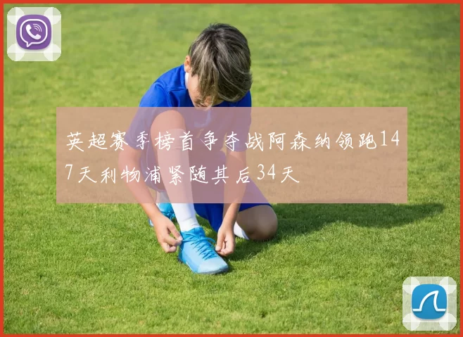 英超赛季榜首争夺战阿森纳领跑147天利物浦紧随其后34天