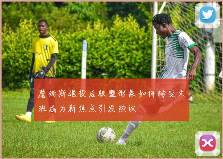 詹姆斯退役后联盟形象如何转变文班成为新焦点引发热议