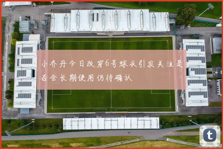 小乔丹今日改穿6号球衣引发关注是否会长期使用仍待确认