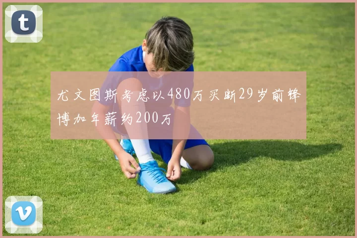尤文图斯考虑以480万买断29岁前锋博加年薪约200万