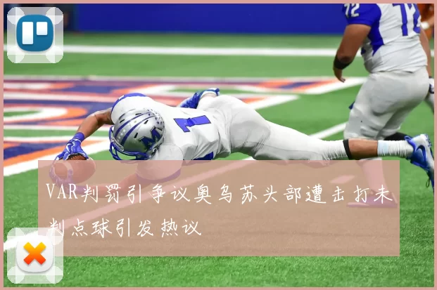 VAR判罚引争议奥乌苏头部遭击打未判点球引发热议