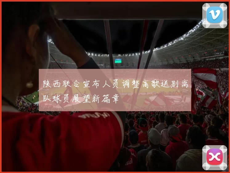 陕西联合宣布人员调整高歌送别离队球员展望新篇章
