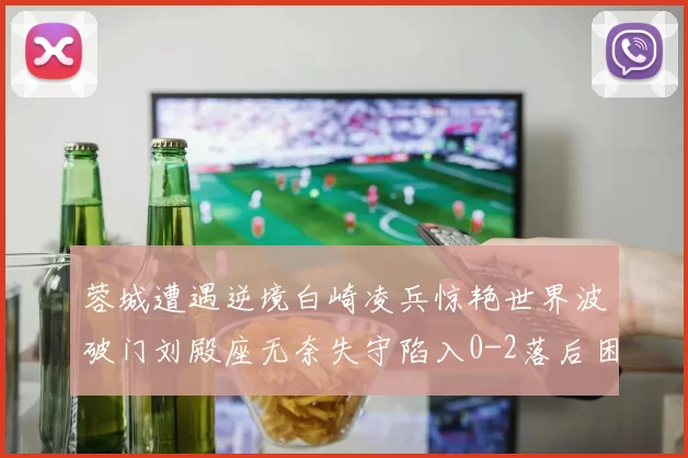 蓉城遭遇逆境白崎凌兵惊艳世界波破门刘殿座无奈失守陷入0-2落后困境