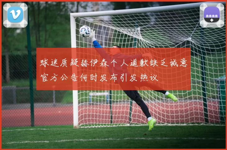 球迷质疑赫伊森个人道歉缺乏诚意官方公告何时发布引发热议