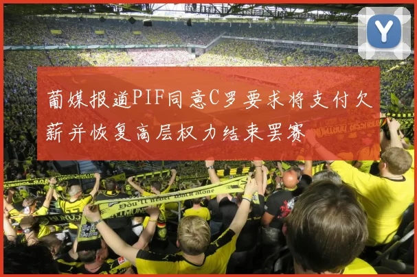 葡媒报道PIF同意C罗要求将支付欠薪并恢复高层权力结束罢赛