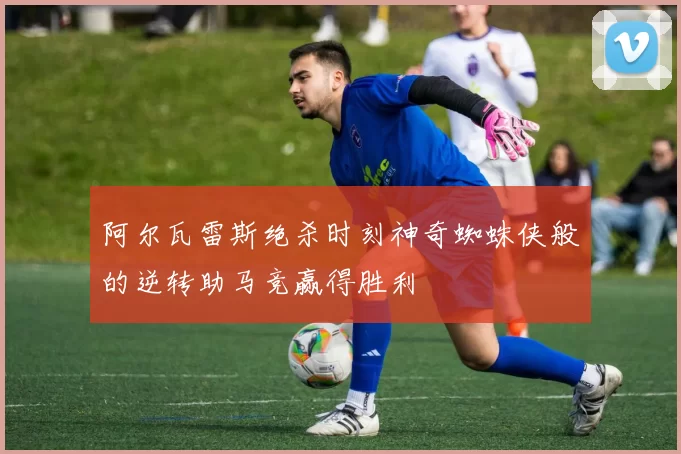 阿尔瓦雷斯绝杀时刻神奇蜘蛛侠般的逆转助马竞赢得胜利