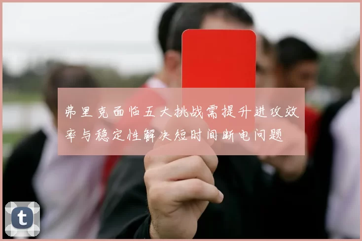 弗里克面临五大挑战需提升进攻效率与稳定性解决短时间断电问题