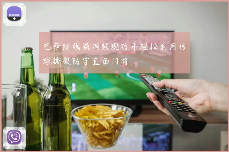 巴萨防线漏洞频现对手轻松利用传球撕裂防守直面门将