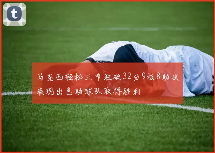马克西轻松三节狂砍32分9板8助攻表现出色助球队取得胜利