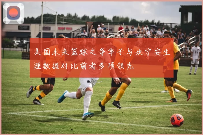 美国未来篮球之争华子与坎宁安生涯数据对比前者多项领先