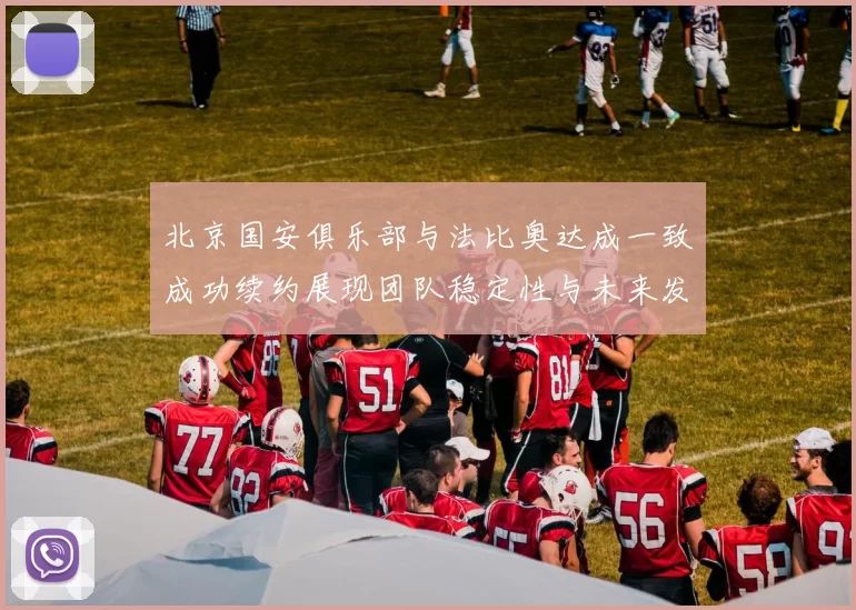 北京国安俱乐部与法比奥达成一致成功续约展现团队稳定性与未来发展潜力