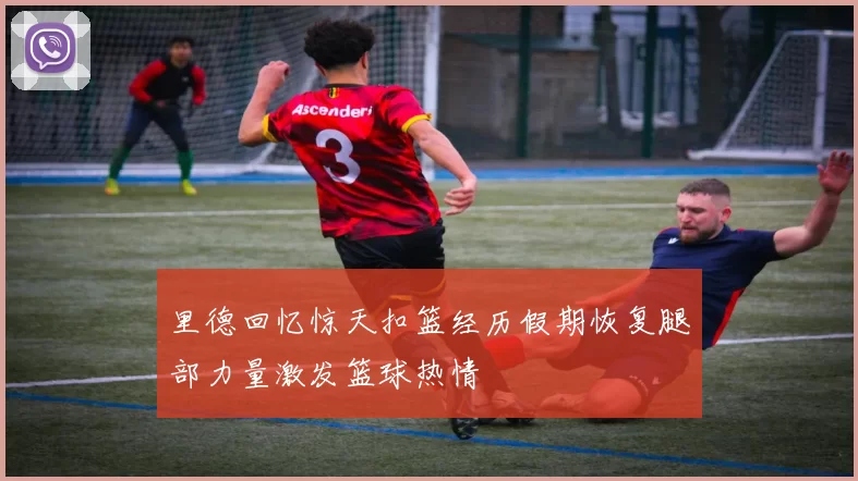 里德回忆惊天扣篮经历假期恢复腿部力量激发篮球热情