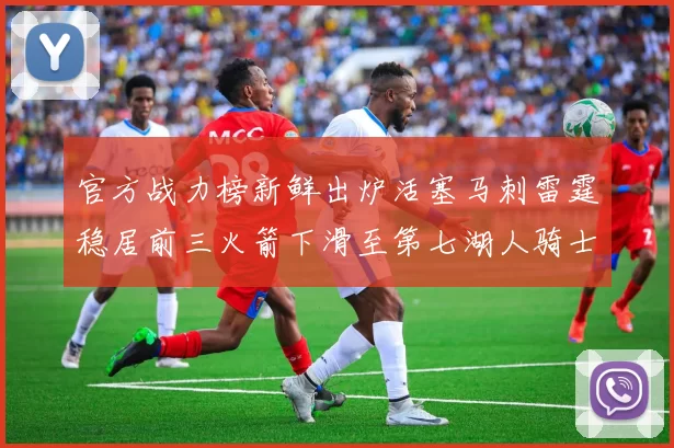 官方战力榜新鲜出炉活塞马刺雷霆稳居前三火箭下滑至第七湖人骑士表现不佳