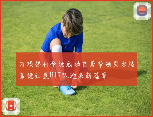 万项替补登场成功首秀带领贝尔格莱德红星U17队迎来新篇章