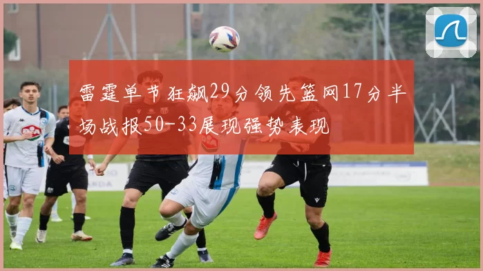 雷霆单节狂飙29分领先篮网17分半场战报50-33展现强势表现