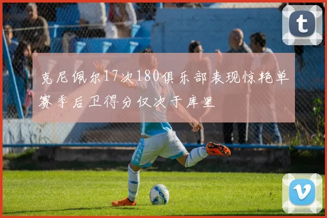 克尼佩尔17次180俱乐部表现惊艳单赛季后卫得分仅次于库里