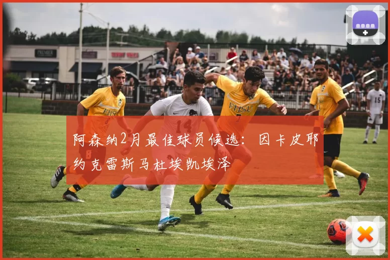 阿森纳2月最佳球员候选：因卡皮耶约克雷斯马杜埃凯埃泽