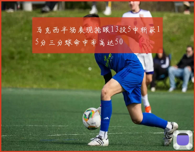 马克西半场表现抢眼13投5中斩获15分三分球命中率高达50