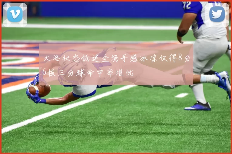 大洛状态低迷全场手感冰凉仅得8分6板三分球命中率堪忧