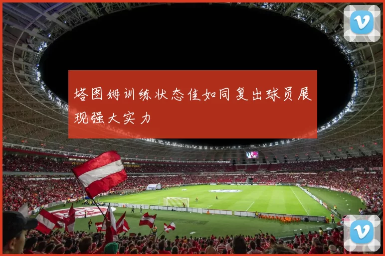 塔图姆训练状态佳如同复出球员展现强大实力