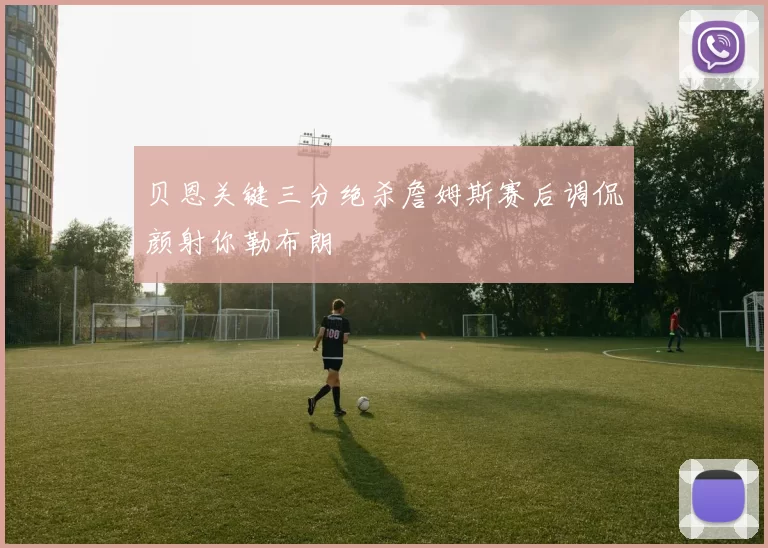 贝恩关键三分绝杀詹姆斯赛后调侃颜射你勒布朗