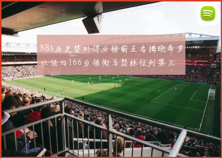 NBA历史替补得分榜前五名揭晓希罗以场均166分领衔马瑟林位列第三
